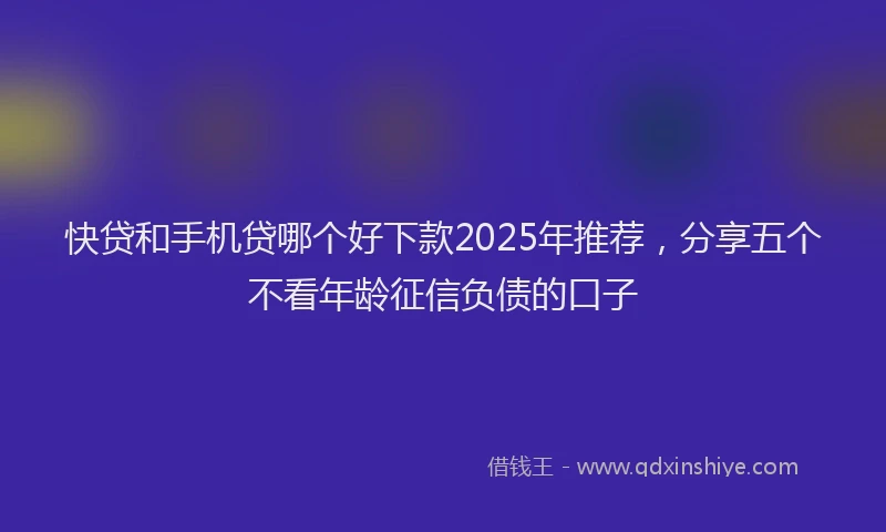快贷和手机贷哪个好下款2025年推荐，分享五个不看年龄征信负债的口子