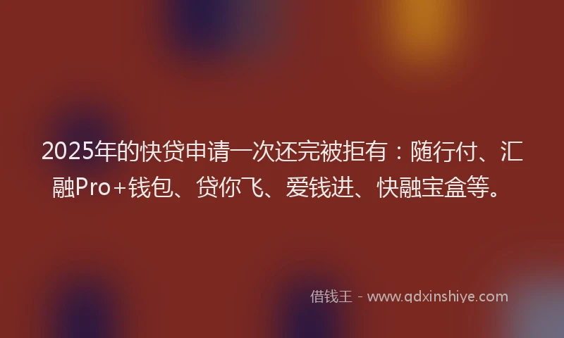 2025年的快贷申请一次还完被拒有：随行付、汇融Pro+钱包、贷你飞、爱钱进、快融宝盒等。