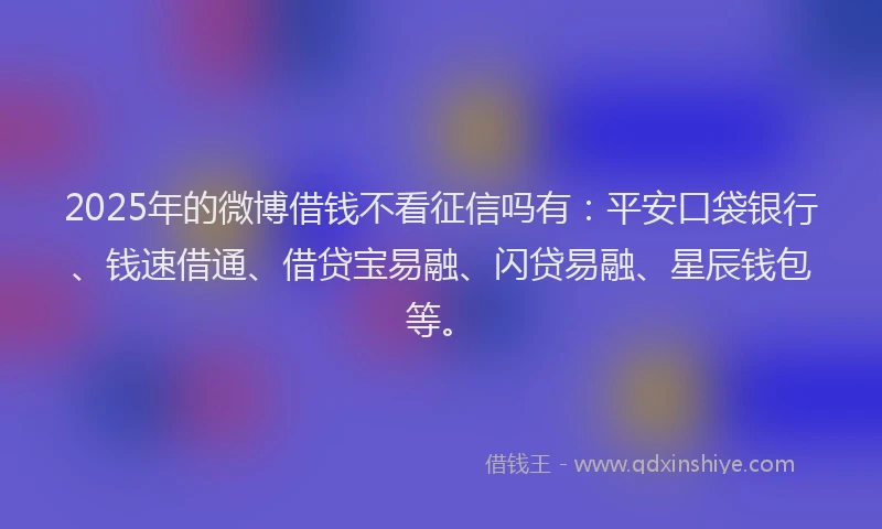 2025年的微博借钱不看征信吗有：平安口袋银行、钱速借通、借贷宝易融、闪贷易融、星辰钱包等。