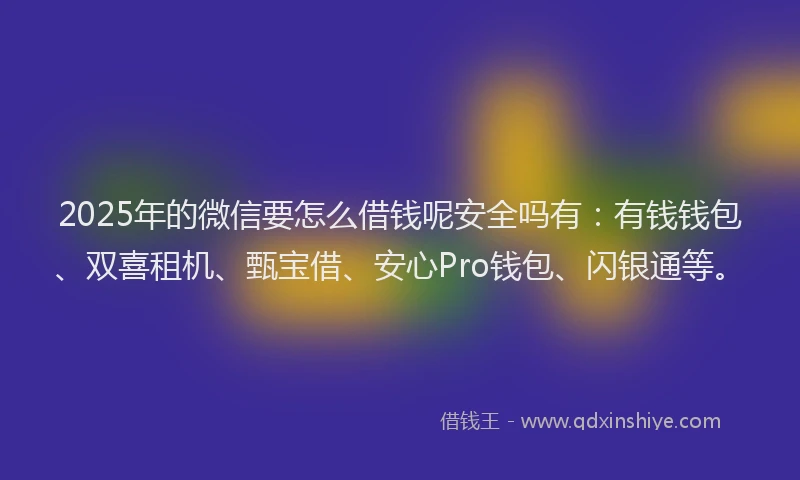 2025年的微信要怎么借钱呢安全吗有：有钱钱包、双喜租机、甄宝借、安心Pro钱包、闪银通等。