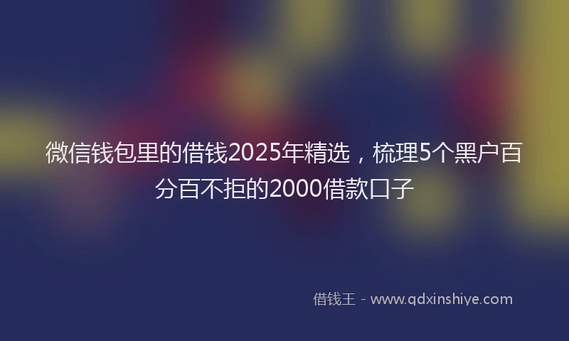 微信钱包里的借钱2025年精选，梳理5个黑户百分百不拒的2000借款口子