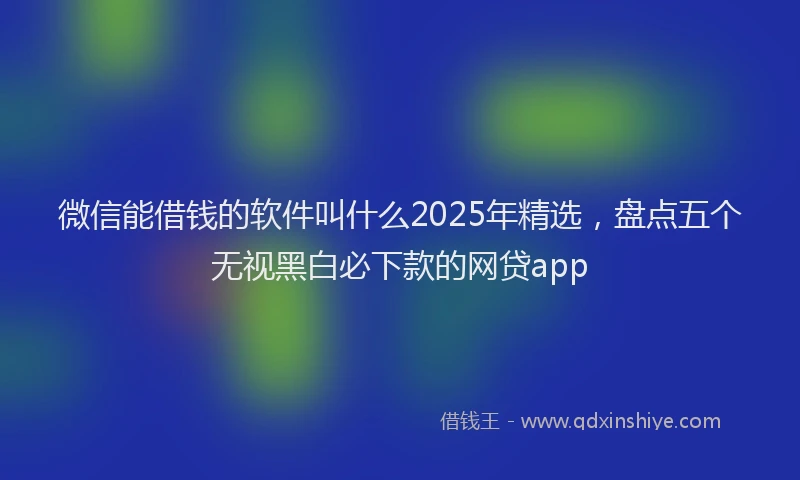 微信能借钱的软件叫什么2025年精选，盘点五个无视黑白必下款的网贷app