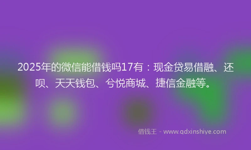 2025年的微信能借钱吗17有：现金贷易借融、还呗、天天钱包、兮悦商城、捷信金融等。
