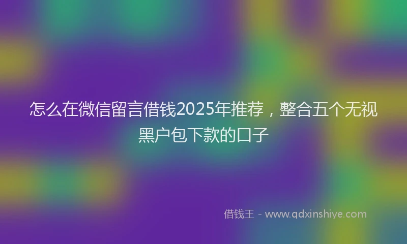 怎么在微信留言借钱2025年推荐，整合五个无视黑户包下款的口子
