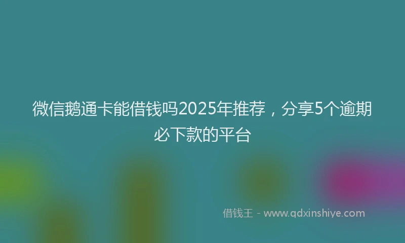 微信鹅通卡能借钱吗2025年推荐，分享5个逾期必下款的平台