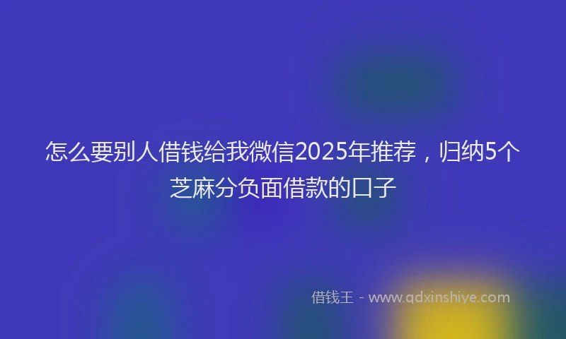怎么要别人借钱给我微信2025年推荐，归纳5个芝麻分负面借款的口子