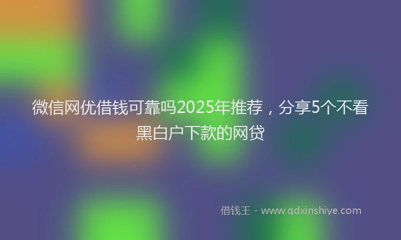 微信网优借钱可靠吗2025年推荐，分享5个不看黑白户下款的网贷