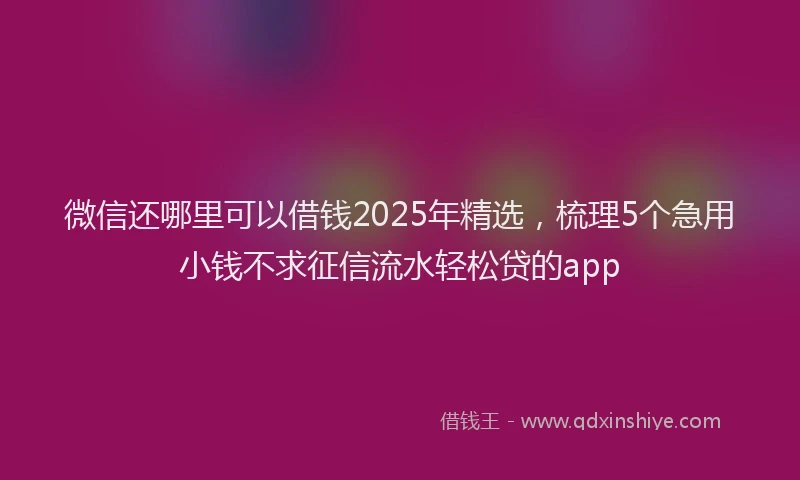 微信还哪里可以借钱2025年精选，梳理5个急用小钱不求征信流水轻松贷的app
