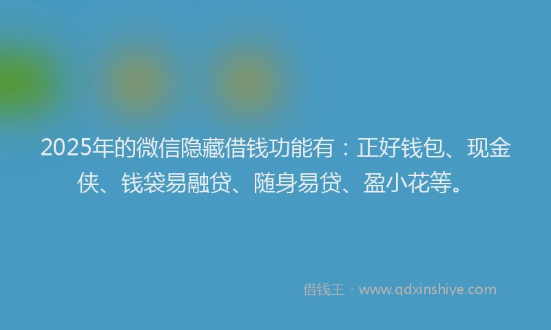 2025年的微信隐藏借钱功能有：正好钱包、现金侠、钱袋易融贷、随身易贷、盈小花等。