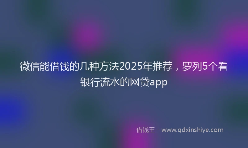 微信能借钱的几种方法2025年推荐，罗列5个看银行流水的网贷app