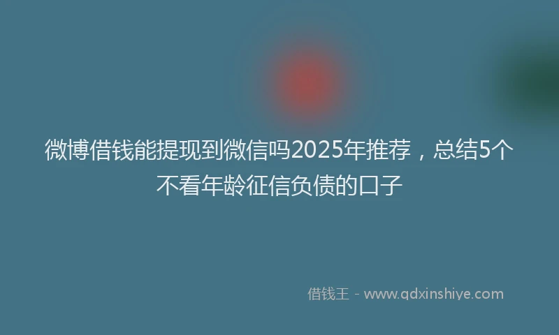 微博借钱能提现到微信吗2025年推荐，总结5个不看年龄征信负债的口子