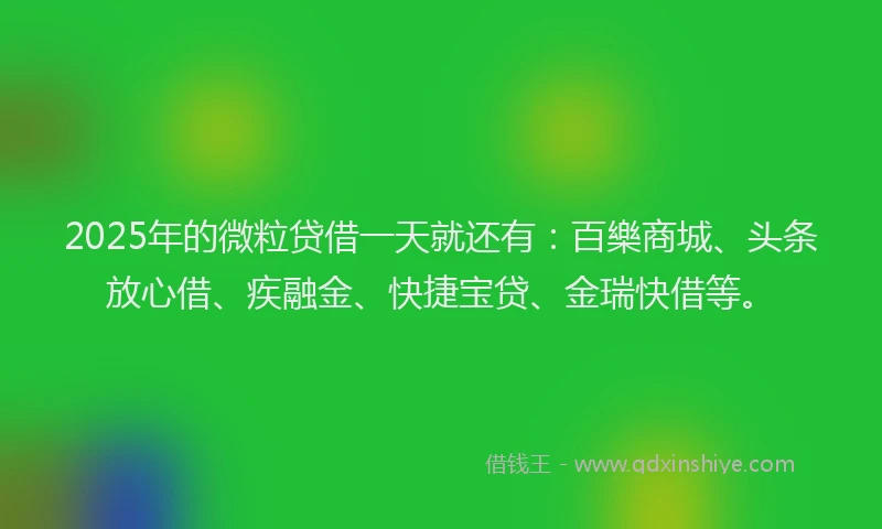 2025年的微粒贷借一天就还有：百樂商城、头条放心借、疾融金、快捷宝贷、金瑞快借等。