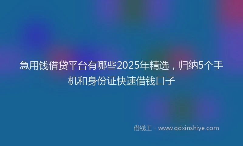 急用钱借贷平台有哪些2025年精选，归纳5个手机和身份证快速借钱口子
