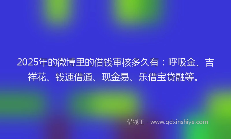 2025年的微博里的借钱审核多久有：呼吸金、吉祥花、钱速借通、现金易、乐借宝贷融等。