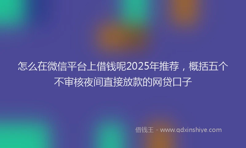 怎么在微信平台上借钱呢2025年推荐，概括五个不审核夜间直接放款的网贷口子