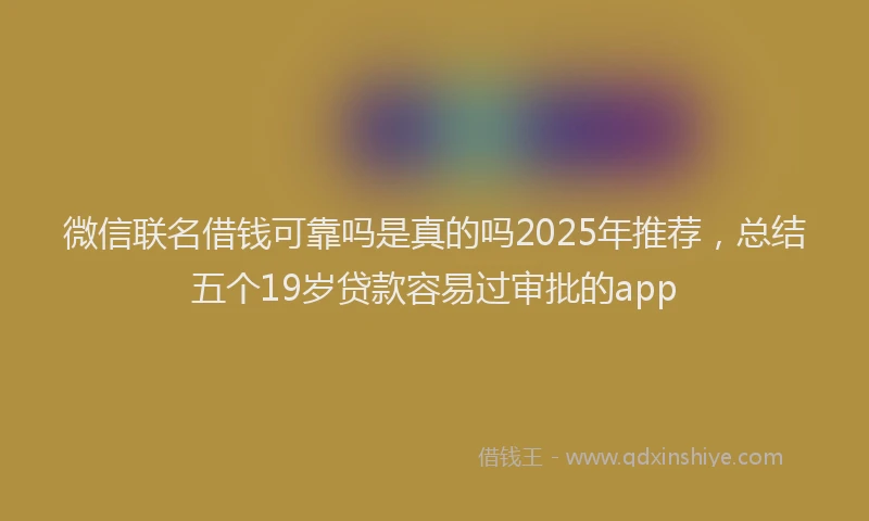 微信联名借钱可靠吗是真的吗2025年推荐，总结五个19岁贷款容易过审批的app