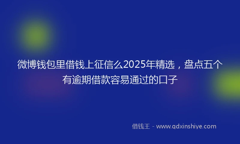 微博钱包里借钱上征信么2025年精选，盘点五个有逾期借款容易通过的口子