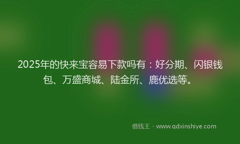 2025年的快来宝容易下款吗有：好分期、闪银钱包、万盛商城、陆金所、鹿优选等。