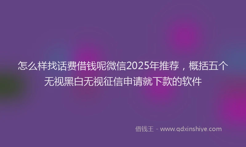 怎么样找话费借钱呢微信2025年推荐，概括五个无视黑白无视征信申请就下款的软件
