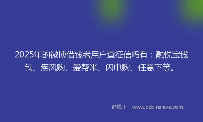 2025年的微博借钱老用户查征信吗有：融悦宝钱包、疾风购、爱帮米、闪电购、任意下等。