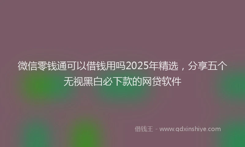 微信零钱通可以借钱用吗2025年精选，分享五个无视黑白必下款的网贷软件