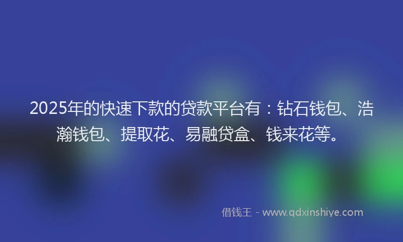 2025年的快速下款的贷款平台有：钻石钱包、浩瀚钱包、提取花、易融贷盒、钱来花等。