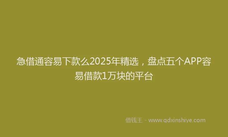 急借通容易下款么2025年精选，盘点五个APP容易借款1万块的平台