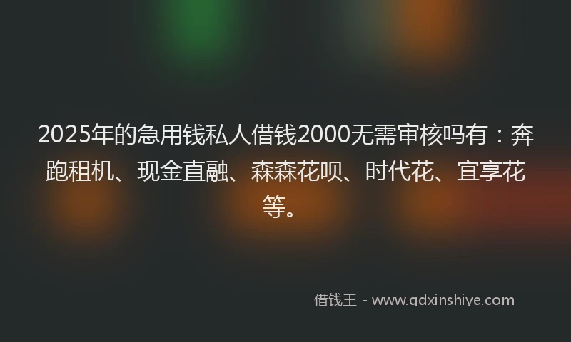 2025年的急用钱私人借钱2000无需审核吗有：奔跑租机、现金直融、森森花呗、时代花、宜享花等。