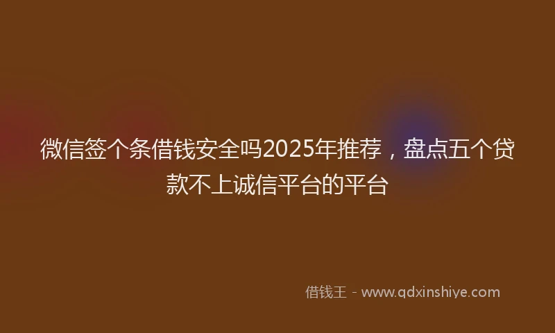微信签个条借钱安全吗2025年推荐，盘点五个贷款不上诚信平台的平台