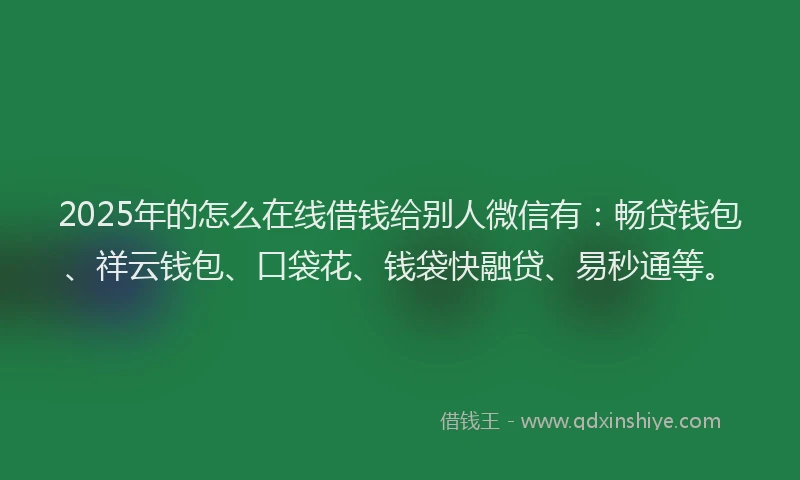 2025年的怎么在线借钱给别人微信有：畅贷钱包、祥云钱包、口袋花、钱袋快融贷、易秒通等。