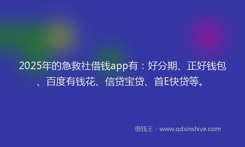2025年的急救社借钱app有：好分期、正好钱包、百度有钱花、信贷宝贷、首E快贷等。