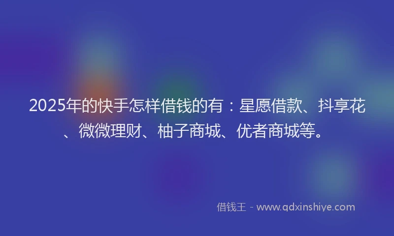 2025年的快手怎样借钱的有：星愿借款、抖享花、微微理财、柚子商城、优者商城等。