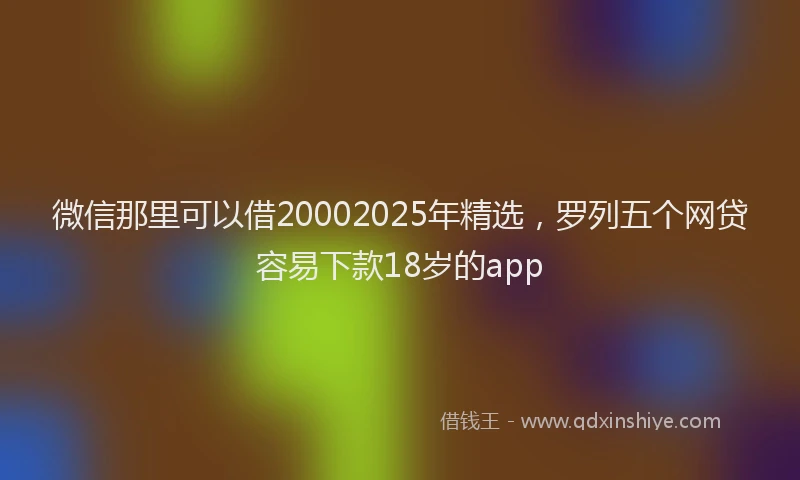 微信那里可以借20002025年精选，罗列五个网贷容易下款18岁的app