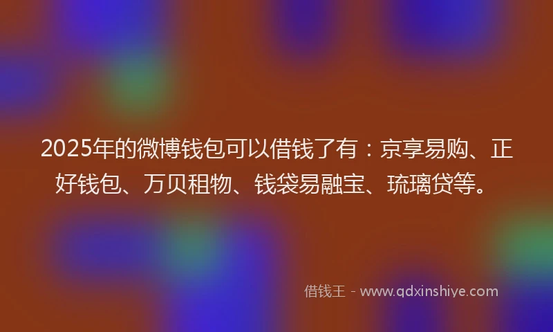 2025年的微博钱包可以借钱了有：京享易购、正好钱包、万贝租物、钱袋易融宝、琉璃贷等。