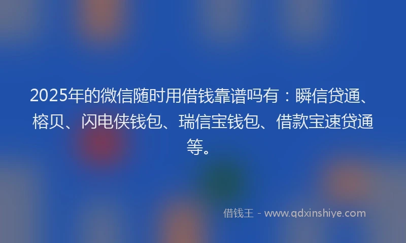 2025年的微信随时用借钱靠谱吗有：瞬信贷通、榕贝、闪电侠钱包、瑞信宝钱包、借款宝速贷通等。