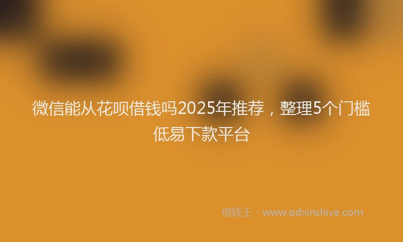 微信能从花呗借钱吗2025年推荐，整理5个门槛低易下款平台
