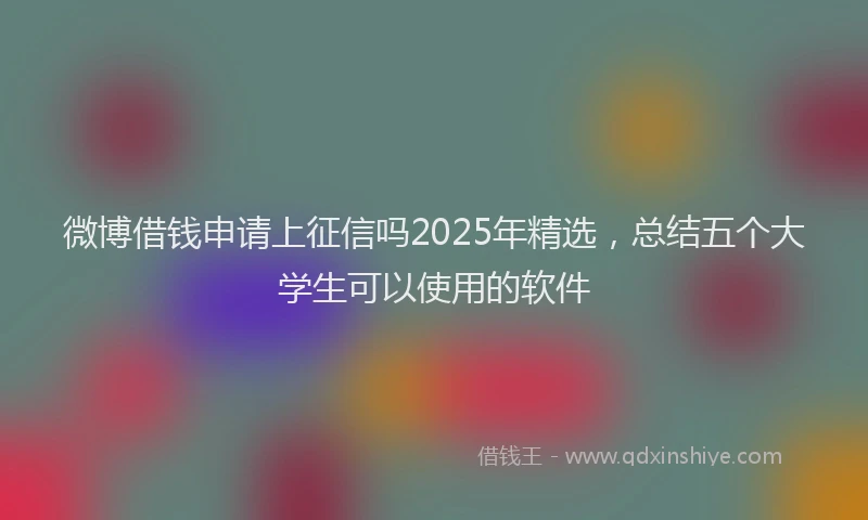 微博借钱申请上征信吗2025年精选，总结五个大学生可以使用的软件