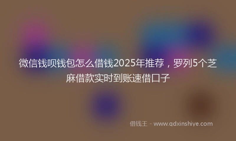 微信钱呗钱包怎么借钱2025年推荐，罗列5个芝麻借款实时到账速借口子