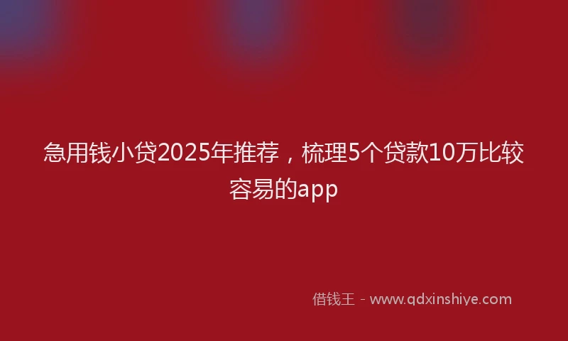 急用钱小贷2025年推荐，梳理5个贷款10万比较容易的app
