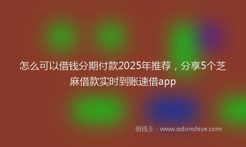 怎么可以借钱分期付款2025年推荐，分享5个芝麻借款实时到账速借app