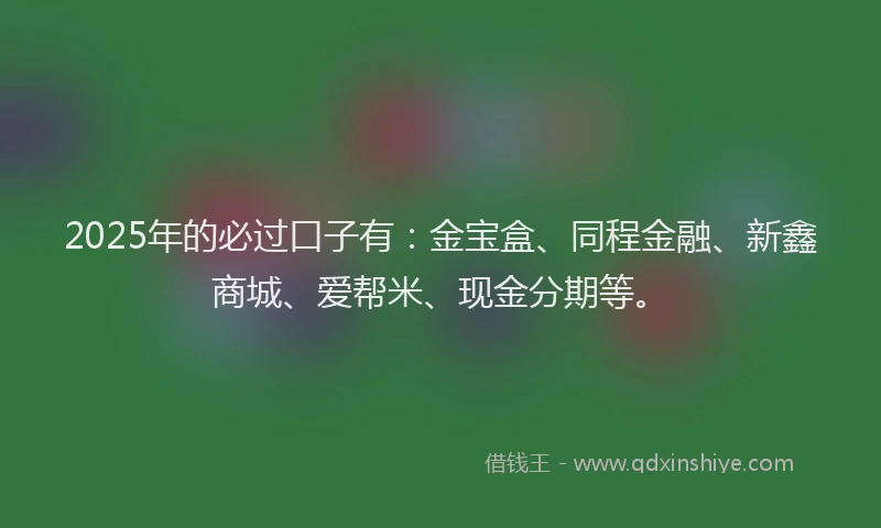 2025年的必过口子有：金宝盒、同程金融、新鑫商城、爱帮米、现金分期等。