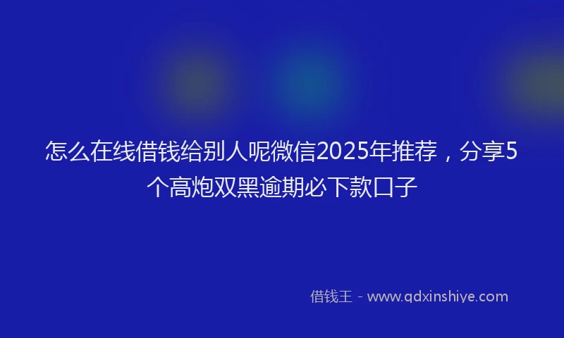 怎么在线借钱给别人呢微信2025年推荐，分享5个高炮双黑逾期必下款口子