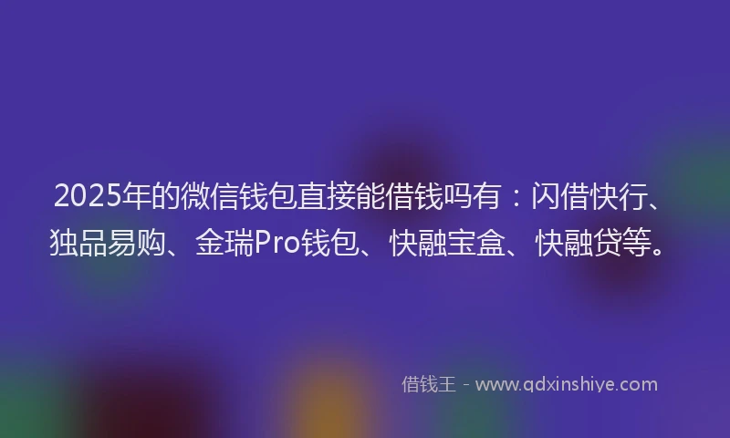 2025年的微信钱包直接能借钱吗有：闪借快行、独品易购、金瑞Pro钱包、快融宝盒、快融贷等。