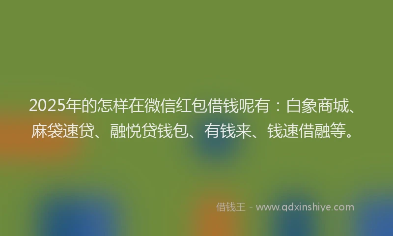 2025年的怎样在微信红包借钱呢有:白象商城、麻袋速贷、融悦贷钱包、有钱来、钱速借融等。