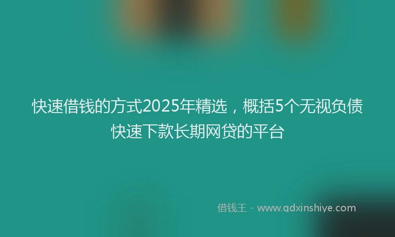 快速借钱的方式2025年精选，概括5个无视负债快速下款长期网贷的平台