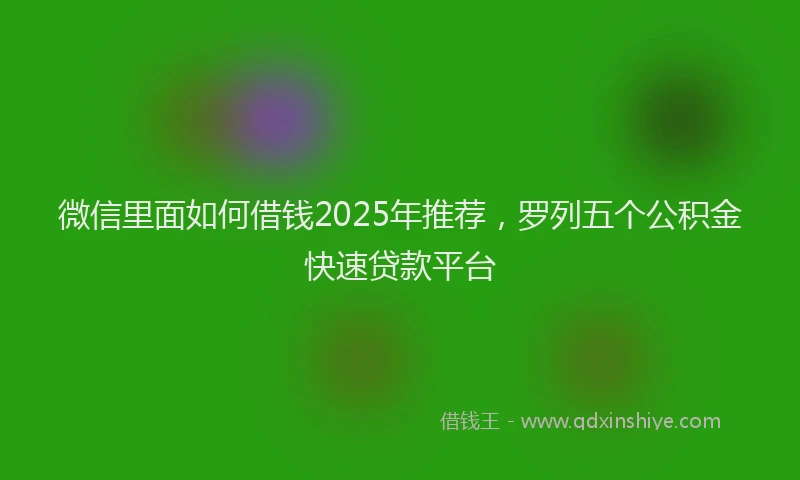 微信里面如何借钱2025年推荐，罗列五个公积金快速贷款平台