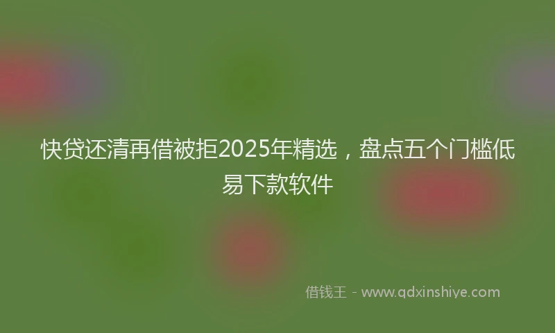 快贷还清再借被拒2025年精选，盘点五个门槛低易下款软件
