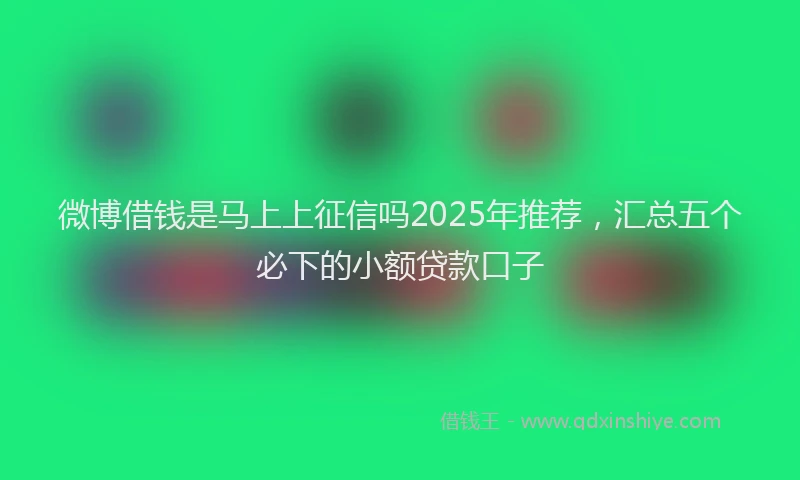 微博借钱是马上上征信吗2025年推荐，汇总五个必下的小额贷款口子