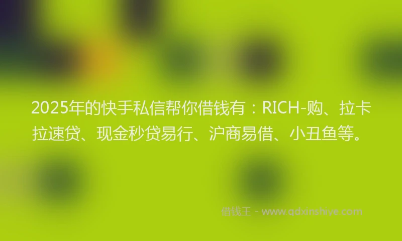2025年的快手私信帮你借钱有：RICH-购、拉卡拉速贷、现金秒贷易行、沪商易借、小丑鱼等。