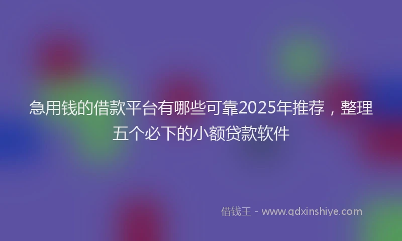 急用钱的借款平台有哪些可靠2025年推荐，整理五个必下的小额贷款软件